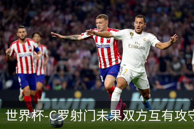 世界杯-C罗射门未果双方互有攻守 半场葡萄牙0-0哥伦比亚