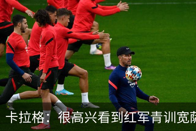 卡拉格：很高兴看到红军青训宽萨在世界杯首发，但他为啥踢右后卫