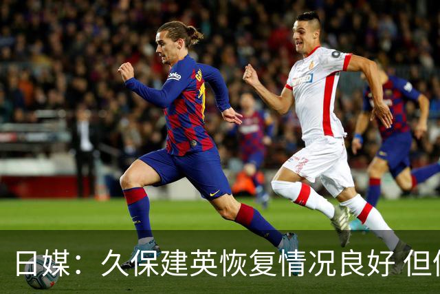 日媒：久保建英恢复情况良好 但仍或缺席与巴西的淘汰赛