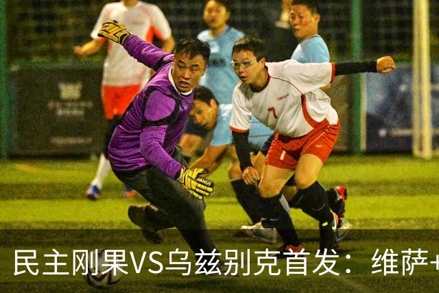 民主刚果VS乌兹别克首发：维萨+巴坎布 胡桑诺夫领军
