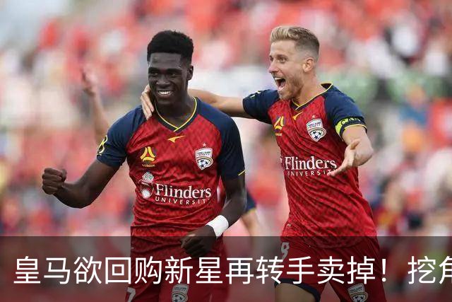 皇马欲回购新星再转手卖掉！挖角切尔西核心