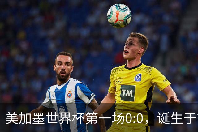 美加墨世界杯第一场0:0，诞生于夺冠大热与世界杯新军之间